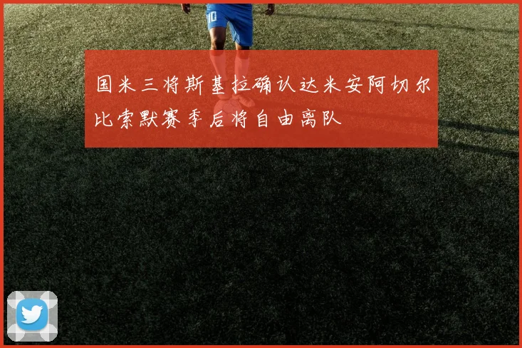 国米三将斯基拉确认达米安阿切尔比索默赛季后将自由离队