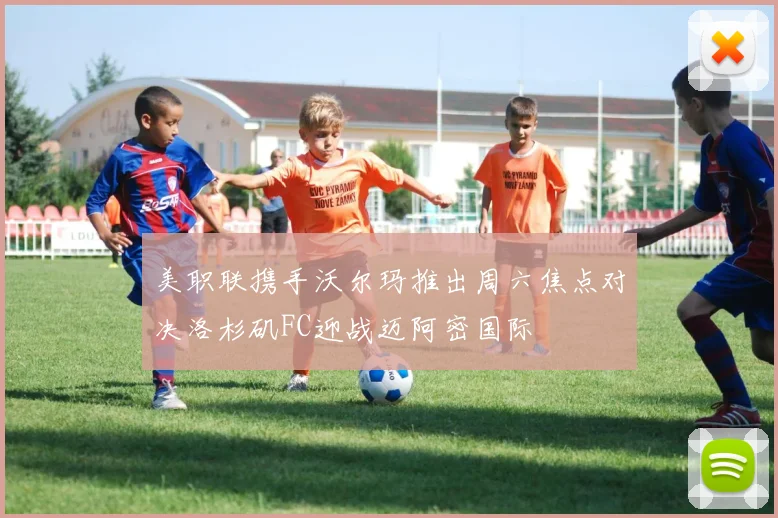美职联携手沃尔玛推出周六焦点对决洛杉矶FC迎战迈阿密国际