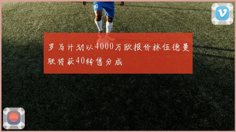 罗马计划以4000万欧报价林伍德曼联将获40转售分成