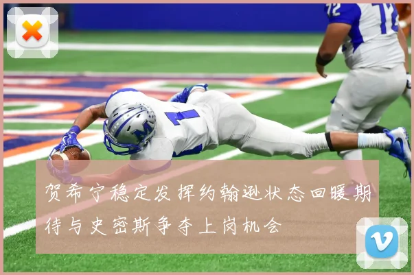 贺希宁稳定发挥约翰逊状态回暖期待与史密斯争夺上岗机会