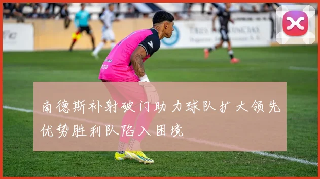 南德斯补射破门助力球队扩大领先优势胜利队陷入困境