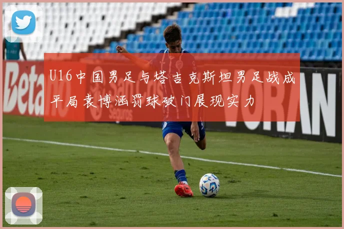 U16中国男足与塔吉克斯坦男足战成平局袁博涵罚球破门展现实力