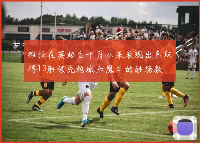 维拉在英超自十月以来表现出色取得13胜领先枪城和魔车的胜场数