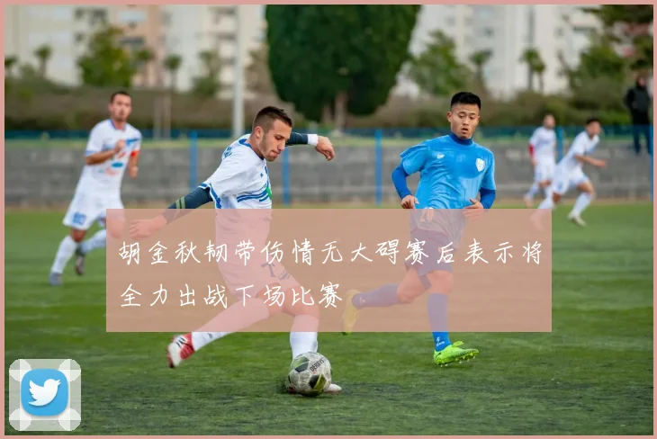 胡金秋韧带伤情无大碍赛后表示将全力出战下场比赛
