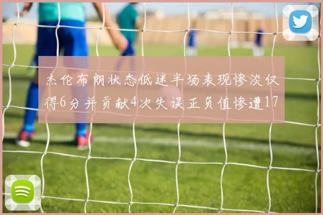 杰伦布朗状态低迷半场表现惨淡仅得6分并贡献4次失误正负值惨遭17