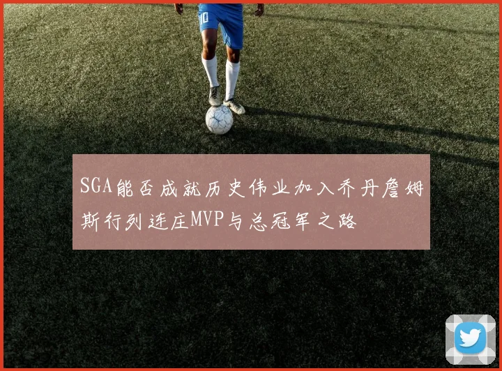 SGA能否成就历史伟业加入乔丹詹姆斯行列连庄MVP与总冠军之路
