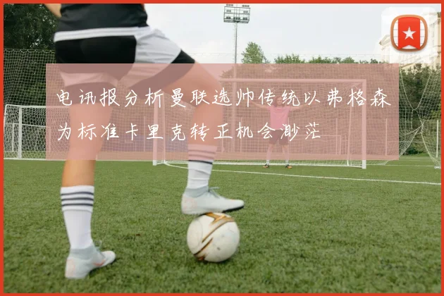 电讯报分析曼联选帅传统以弗格森为标准卡里克转正机会渺茫