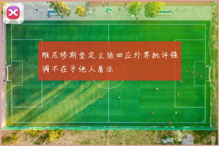 维尼修斯坚定立场回应外界批评强调不在乎他人看法