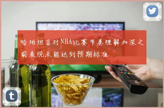 哈珀坦言对NBA比赛节奏理解加深之前表现未能达到预期标准