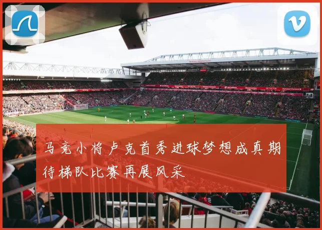 马竞小将卢克首秀进球梦想成真期待梯队比赛再展风采