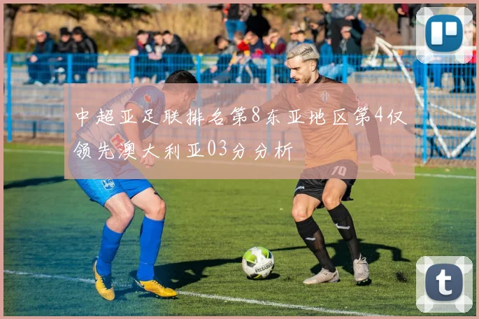 中超亚足联排名第8东亚地区第4仅领先澳大利亚03分分析