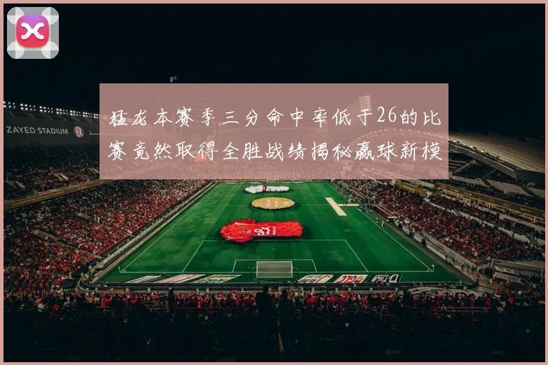 猛龙本赛季三分命中率低于26的比赛竟然取得全胜战绩揭秘赢球新模式