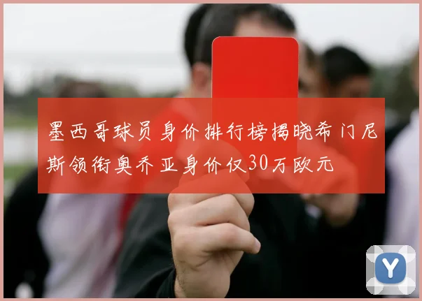 墨西哥球员身价排行榜揭晓希门尼斯领衔奥乔亚身价仅30万欧元