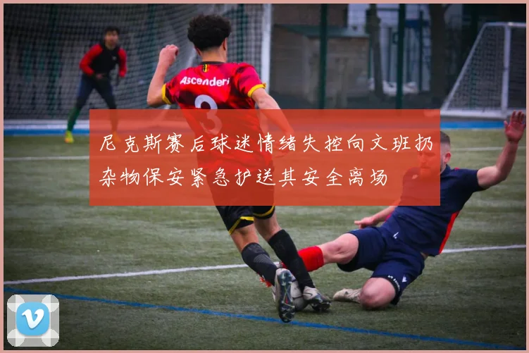 尼克斯赛后球迷情绪失控向文班扔杂物保安紧急护送其安全离场