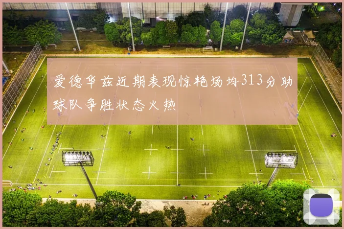 爱德华兹近期表现惊艳场均313分助球队争胜状态火热