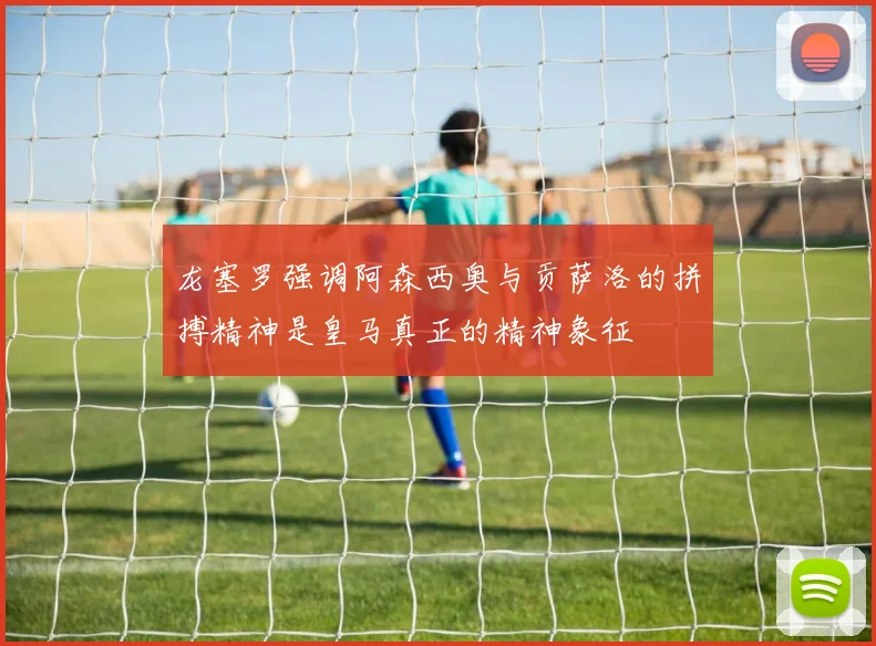 龙塞罗强调阿森西奥与贡萨洛的拼搏精神是皇马真正的精神象征