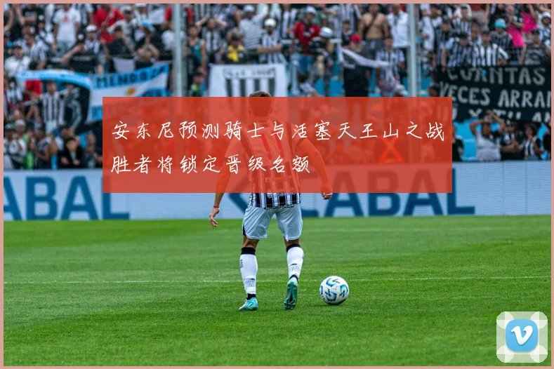 安东尼预测骑士与活塞天王山之战胜者将锁定晋级名额