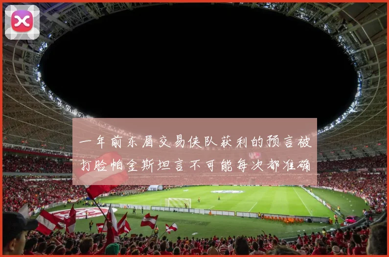 一年前东眉交易侠队获利的预言被打脸帕金斯坦言不可能每次都准确
