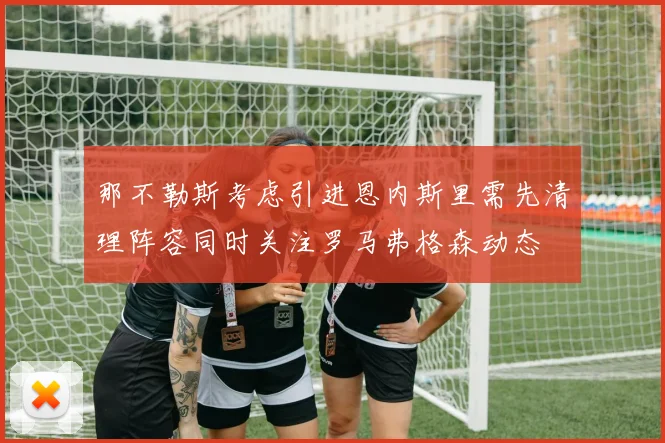 那不勒斯考虑引进恩内斯里需先清理阵容同时关注罗马弗格森动态