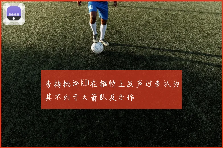 夸梅批评KD在推特上发声过多认为其不利于火箭队友合作